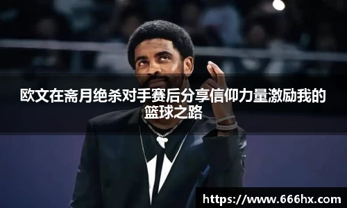 欧文在斋月绝杀对手赛后分享信仰力量激励我的篮球之路