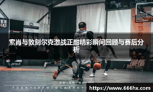 索肖与敦刻尔克激战正酣精彩瞬间回顾与赛后分析