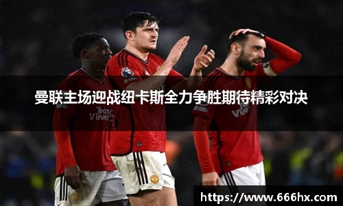 曼联主场迎战纽卡斯全力争胜期待精彩对决