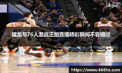 猛龙与76人激战正酣直播精彩瞬间不容错过