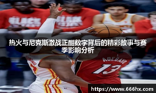热火与尼克斯激战正酣数字背后的精彩故事与赛季影响分析