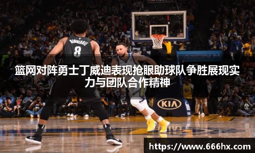 篮网对阵勇士丁威迪表现抢眼助球队争胜展现实力与团队合作精神
