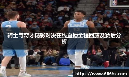骑士与奇才精彩对决在线直播全程回放及赛后分析