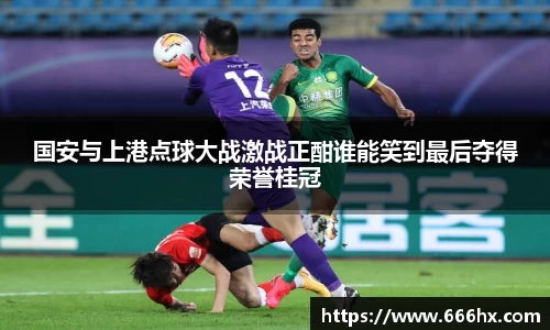 国安与上港点球大战激战正酣谁能笑到最后夺得荣誉桂冠