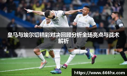 皇马与埃尔切精彩对决回顾分析全场亮点与战术解析