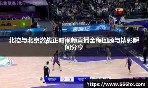 北控与北京激战正酣视频直播全程回顾与精彩瞬间分享