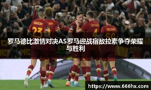 罗马德比激情对决AS罗马迎战宿敌拉素争夺荣耀与胜利