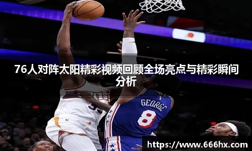 76人对阵太阳精彩视频回顾全场亮点与精彩瞬间分析