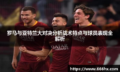 罗马与亚特兰大对决分析战术特点与球员表现全解析