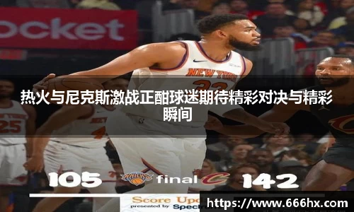 热火与尼克斯激战正酣球迷期待精彩对决与精彩瞬间