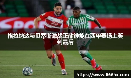 格拉纳达与贝蒂斯激战正酣谁能在西甲赛场上笑到最后