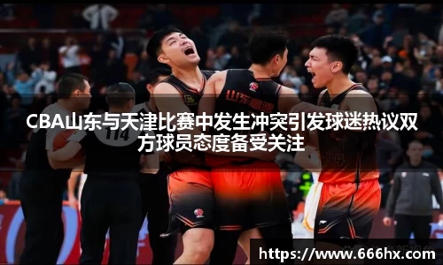 CBA山东与天津比赛中发生冲突引发球迷热议双方球员态度备受关注