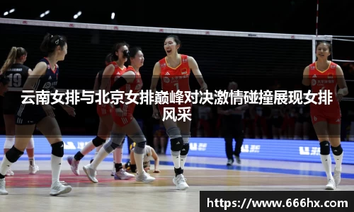 云南女排与北京女排巅峰对决激情碰撞展现女排风采