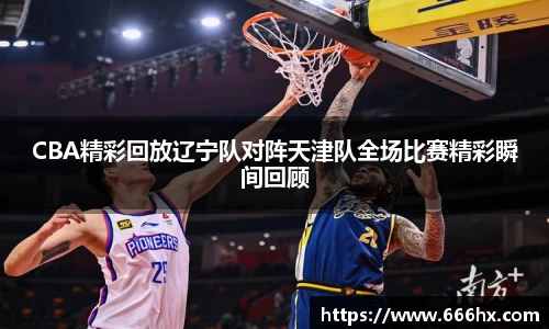 CBA精彩回放辽宁队对阵天津队全场比赛精彩瞬间回顾