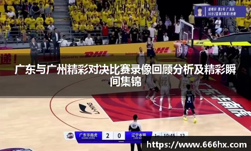 广东与广州精彩对决比赛录像回顾分析及精彩瞬间集锦