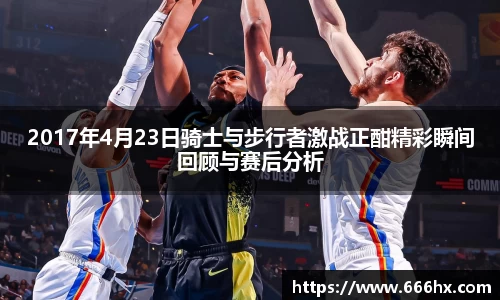 2017年4月23日骑士与步行者激战正酣精彩瞬间回顾与赛后分析