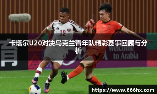 卡塔尔U20对决乌克兰青年队精彩赛事回顾与分析